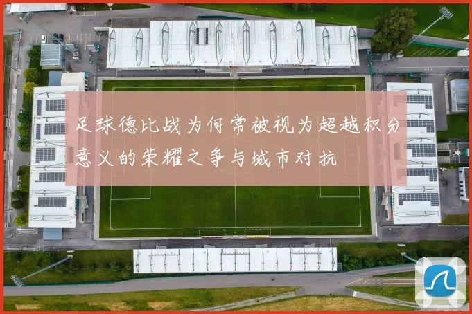 足球德比战为何常被视为超越积分意义的荣耀之争与城市对抗