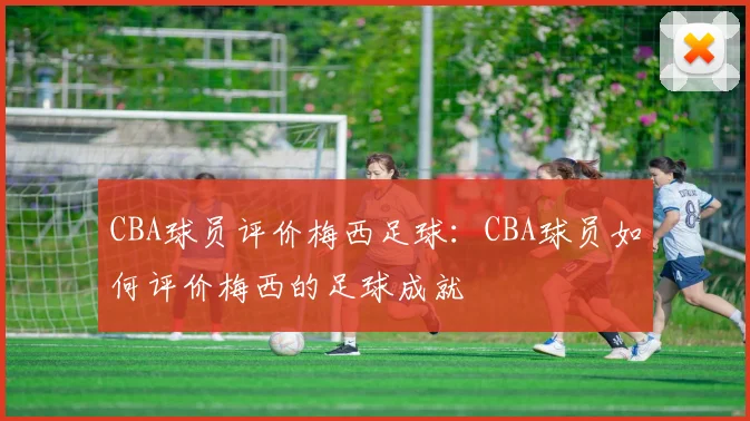 CBA球员评价梅西足球：CBA球员如何评价梅西的足球成就