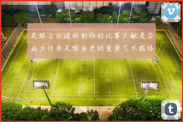 足球古法造纸制作的比赛文献是否成为传承足球历史的重要艺术载体